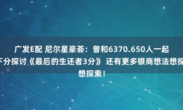 广发E配 尼尔星豪荟：曾和6370.650人一起上下分探讨《最后的生还者3分》 还有更多银商想法想探索！