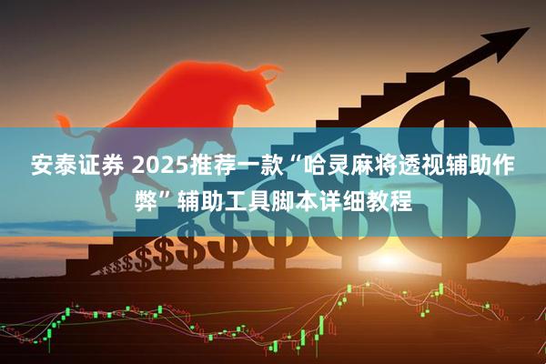 安泰证券 2025推荐一款“哈灵麻将透视辅助作弊”辅助工具脚本详细教程