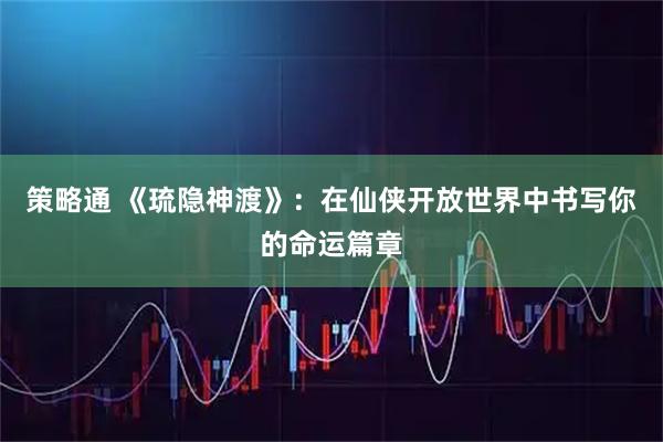 策略通 《琉隐神渡》：在仙侠开放世界中书写你的命运篇章