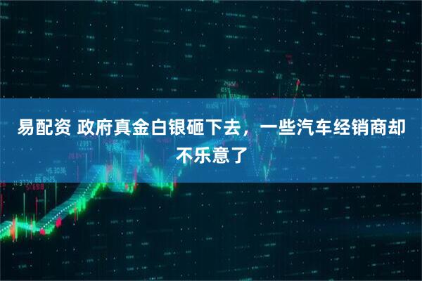 易配资 政府真金白银砸下去，一些汽车经销商却不乐意了