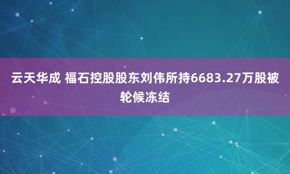 云天华成 福石控股股东刘伟所持6683.27万股被轮候冻结
