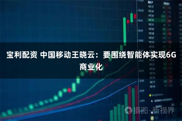 宝利配资 中国移动王晓云：要围绕智能体实现6G商业化