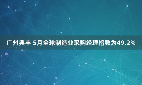 广州典丰 5月全球制造业采购经理指数为49.2%