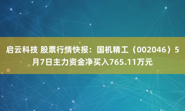 启云科技 股票行情快报：国机精工（002046）5月7日主力资金净买入765.11万元
