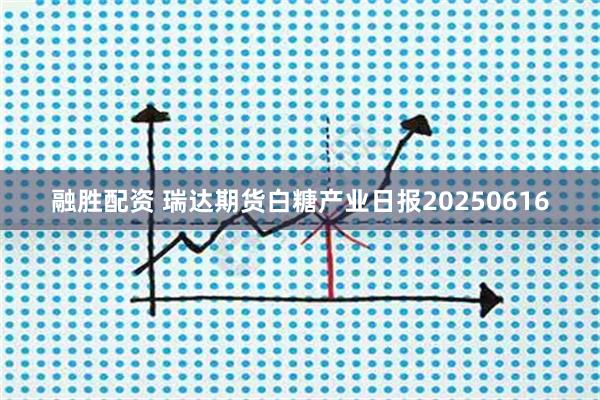 融胜配资 瑞达期货白糖产业日报20250616