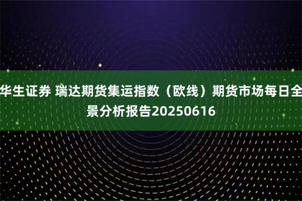 华生证券 瑞达期货集运指数（欧线）期货市场每日全景分析报告20250616