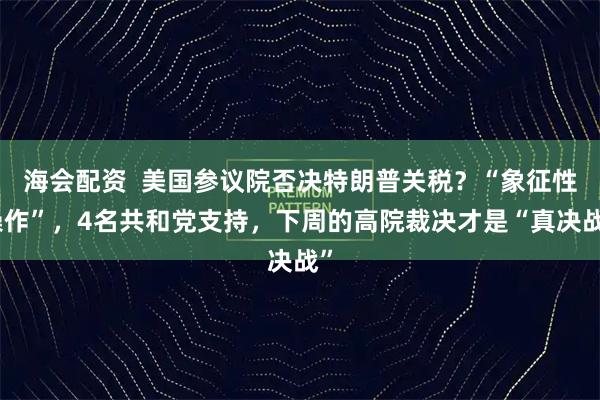 海会配资  美国参议院否决特朗普关税？“象征性操作”，4名共和党支持，下周的高院裁决才是“真决战”