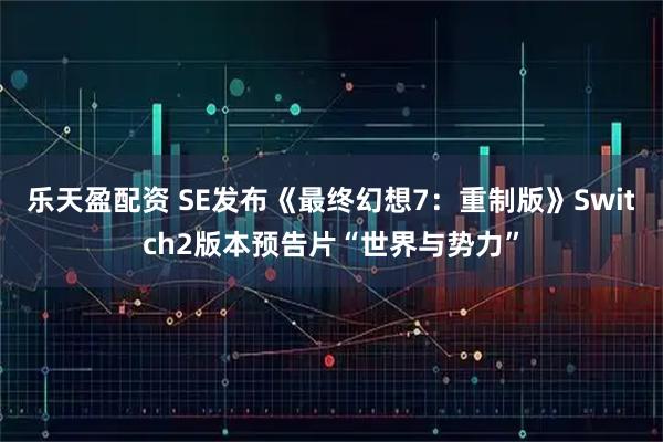 乐天盈配资 SE发布《最终幻想7：重制版》Switch2版本预告片“世界与势力”