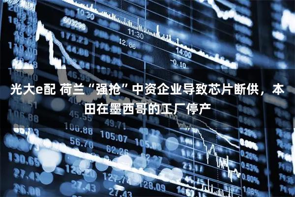 光大e配 荷兰“强抢”中资企业导致芯片断供，本田在墨西哥的工厂停产