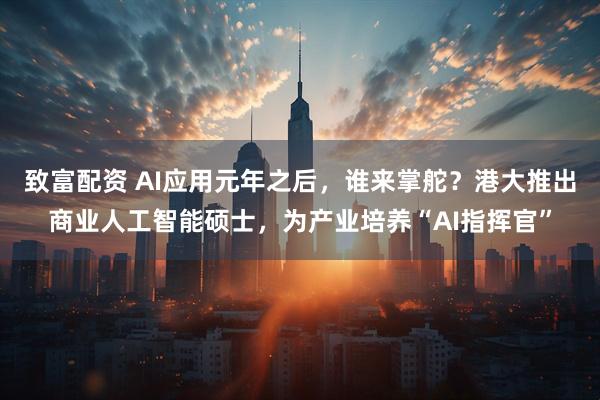 致富配资 AI应用元年之后，谁来掌舵？港大推出商业人工智能硕士，为产业培养“AI指挥官”