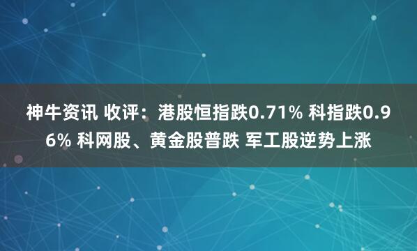 神牛资讯 收评：港股恒指跌0.71% 科指跌0.96% 科网股、黄金股普跌 军工股逆势上涨