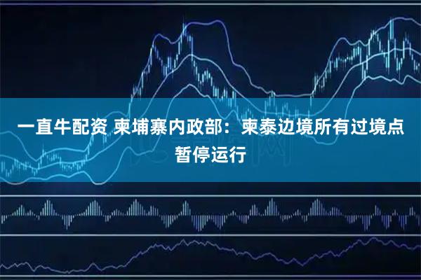 一直牛配资 柬埔寨内政部：柬泰边境所有过境点暂停运行