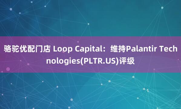 骆驼优配门店 Loop Capital：维持Palantir Technologies(PLTR.US)评级