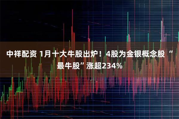 中祥配资 1月十大牛股出炉!4股为金银概念股 “最牛股”涨超234%