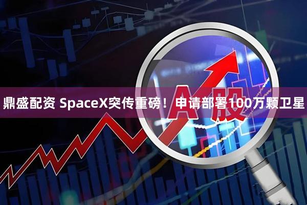 鼎盛配资 SpaceX突传重磅!申请部署100万颗卫星