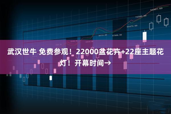 武汉世牛 免费参观！22000盆花卉+22座主题花灯！开幕时间→