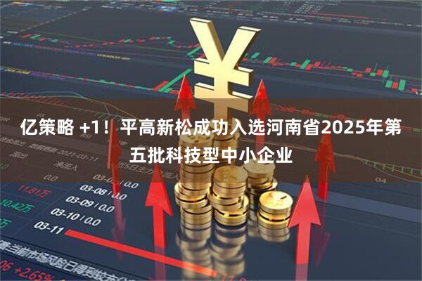亿策略 +1!平高新松成功入选河南省2025年第五批科技型中小企业