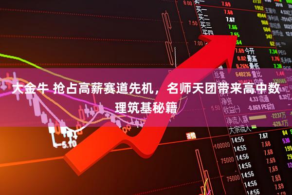 大金牛 抢占高薪赛道先机,名师天团带来高中数理筑基秘籍