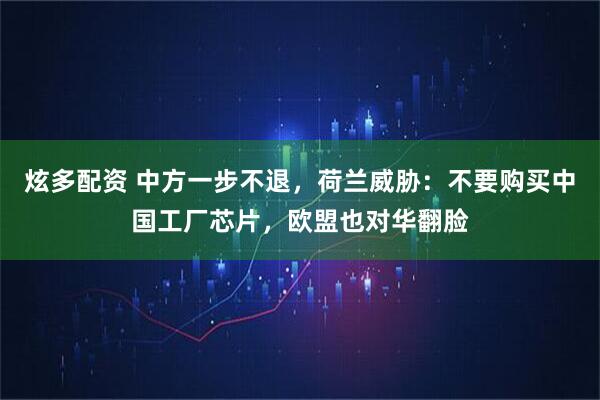 炫多配资 中方一步不退，荷兰威胁：不要购买中国工厂芯片，欧盟也对华翻脸