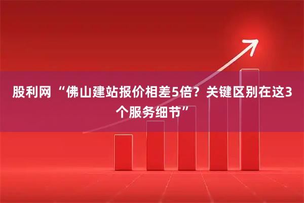 股利网 “佛山建站报价相差5倍?关键区别在这3个服务细节”