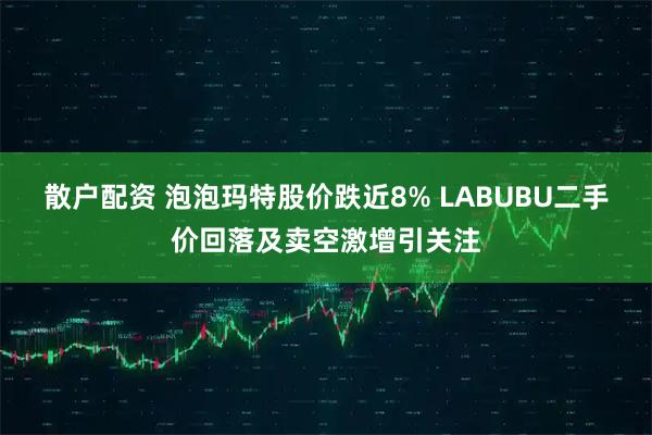 散户配资 泡泡玛特股价跌近8% LABUBU二手价回落及卖空激增引关注