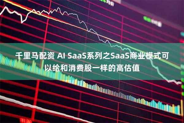 千里马配资 AI SaaS系列之SaaS商业模式可以给和消费股一样的高估值