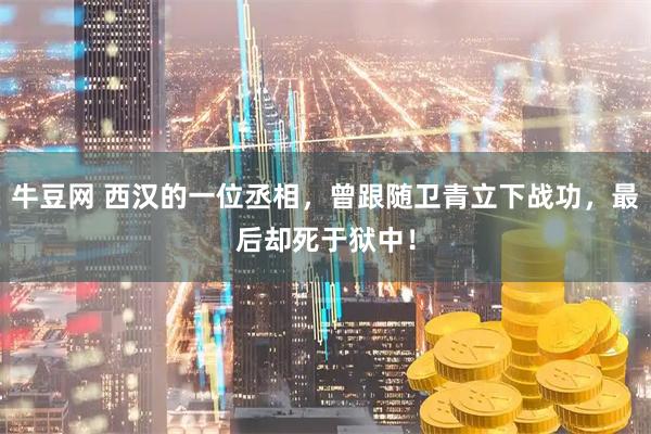 牛豆网 西汉的一位丞相，曾跟随卫青立下战功，最后却死于狱中！