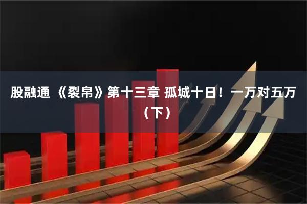 股融通 《裂帛》第十三章 孤城十日！一万对五万（下）