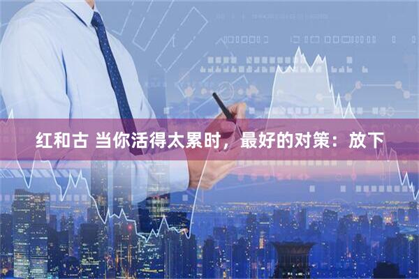 红和古 当你活得太累时，最好的对策：放下